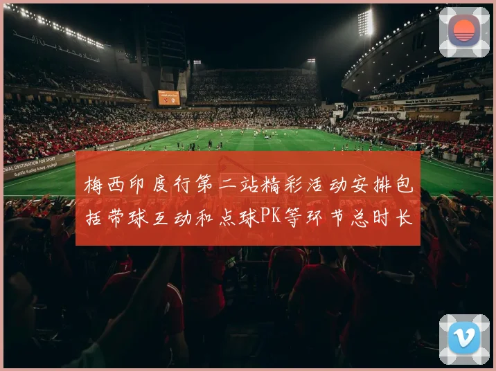 梅西印度行第二站精彩活动安排包括带球互动和点球PK等环节总时长80分钟