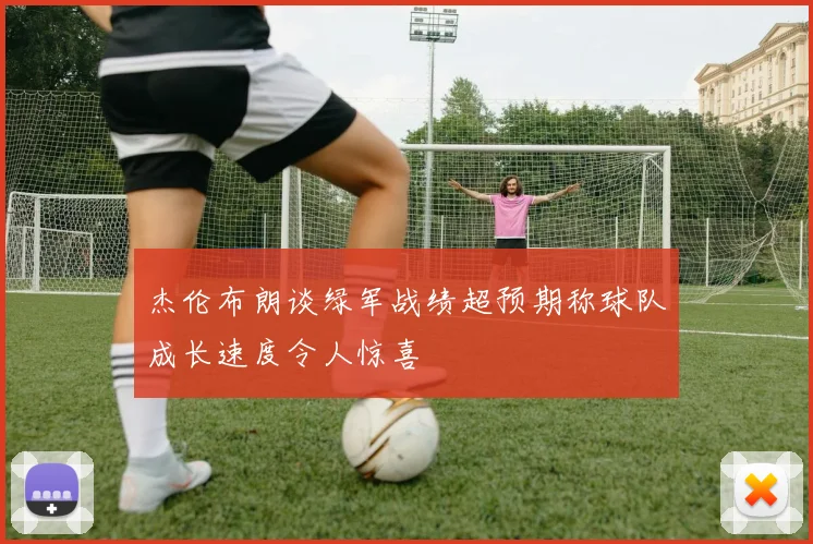 杰伦布朗谈绿军战绩超预期称球队成长速度令人惊喜