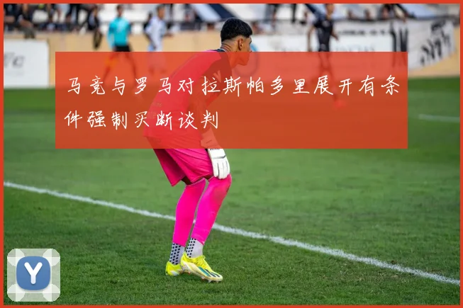 马竞与罗马对拉斯帕多里展开有条件强制买断谈判