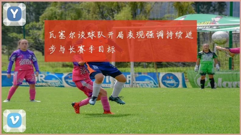瓦塞尔谈球队开局表现强调持续进步与长赛季目标