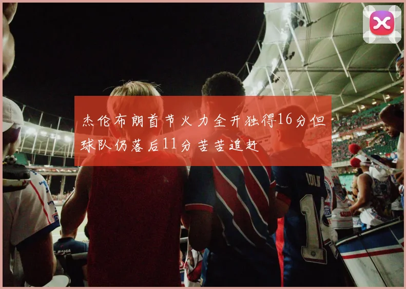 杰伦布朗首节火力全开独得16分但球队仍落后11分苦苦追赶
