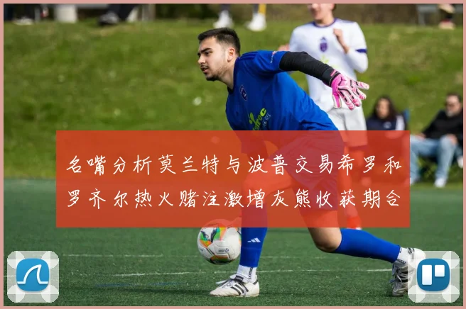 名嘴分析莫兰特与波普交易希罗和罗齐尔热火赌注激增灰熊收获期合同
