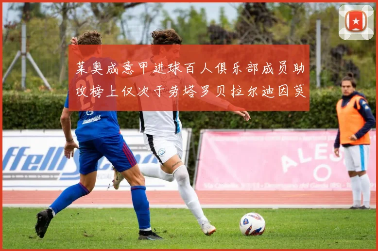 莱奥成意甲进球百人俱乐部成员助攻榜上仅次于劳塔罗贝拉尔迪因莫比莱