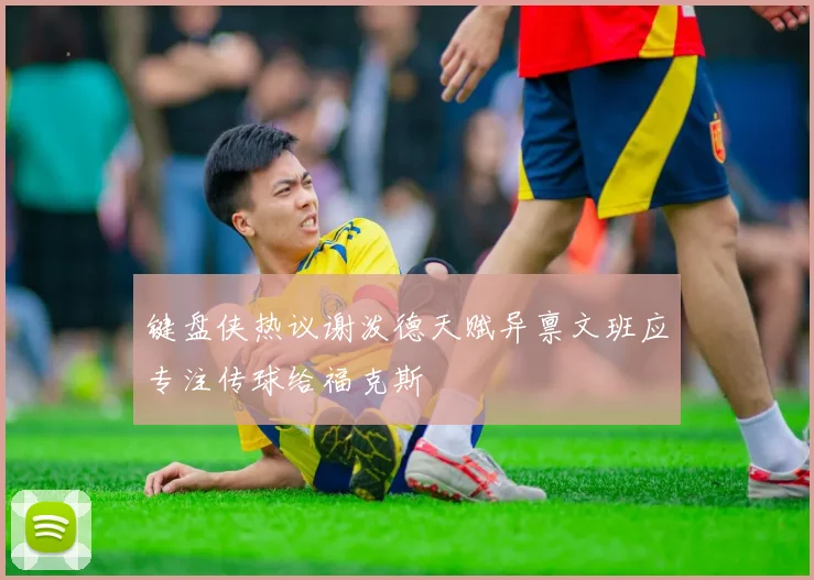 键盘侠热议谢泼德天赋异禀文班应专注传球给福克斯