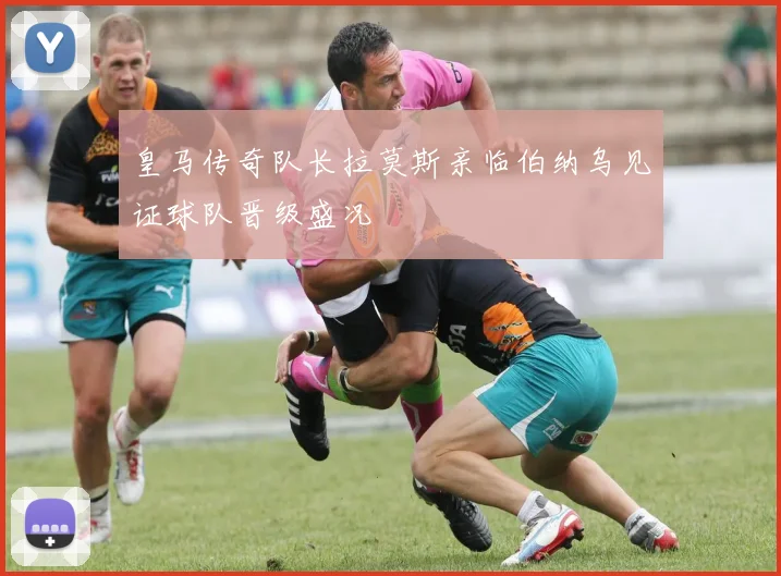皇马传奇队长拉莫斯亲临伯纳乌见证球队晋级盛况