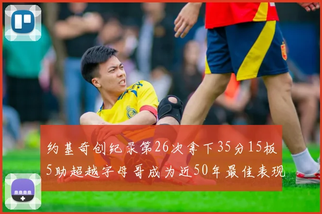 约基奇创纪录第26次拿下35分15板5助超越字母哥成为近50年最佳表现