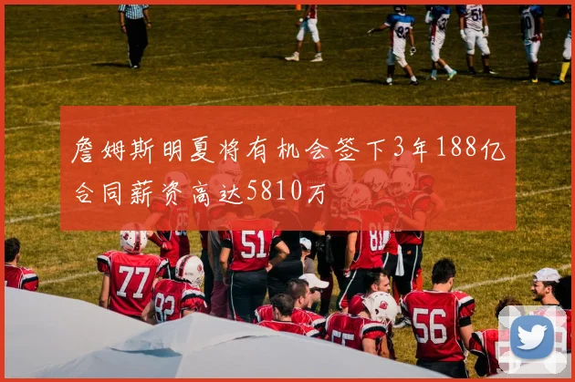 詹姆斯明夏将有机会签下3年188亿合同薪资高达5810万