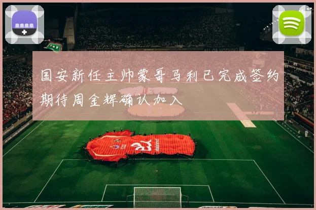 国安新任主帅蒙哥马利已完成签约期待周金辉确认加入