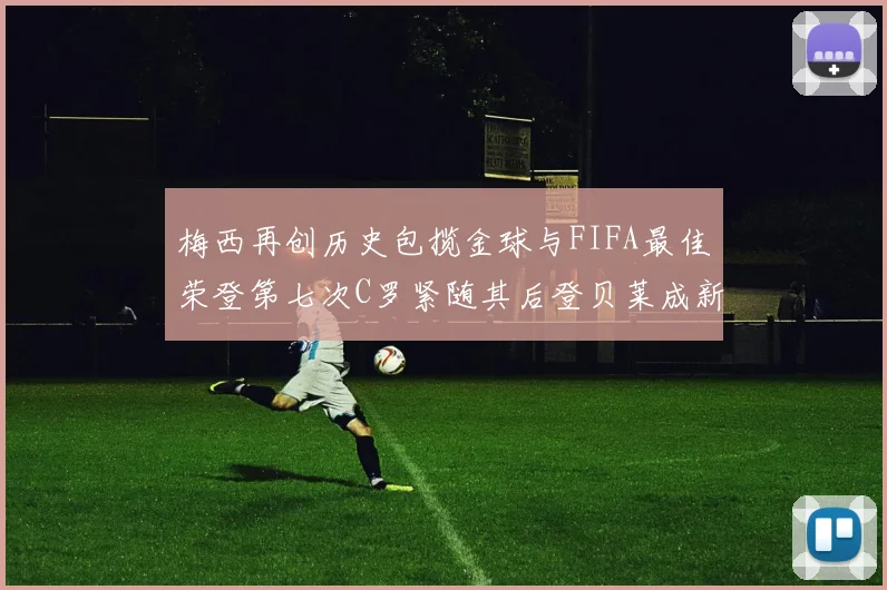 梅西再创历史包揽金球与FIFA最佳荣登第七次C罗紧随其后登贝莱成新星
