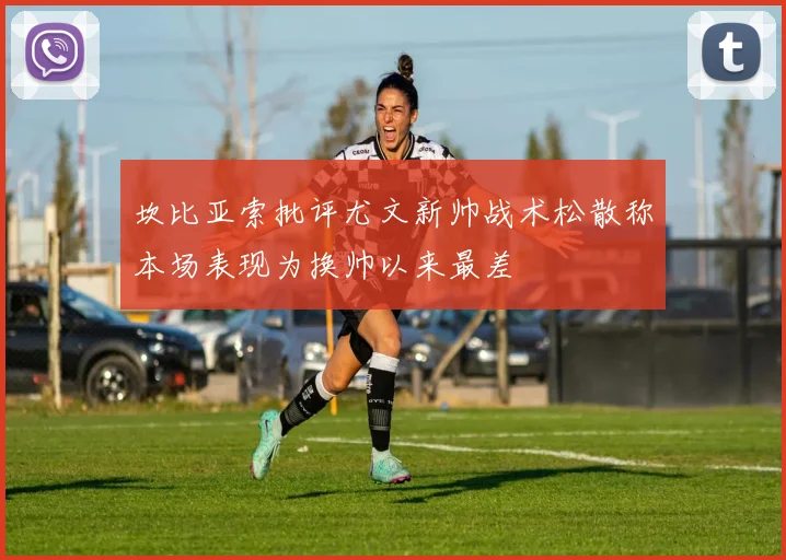 坎比亚索批评尤文新帅战术松散称本场表现为换帅以来最差