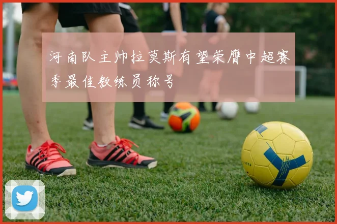 河南队主帅拉莫斯有望荣膺中超赛季最佳教练员称号