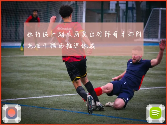 独行侠计划浓眉复出对阵奇才却因老板干预而推迟休战