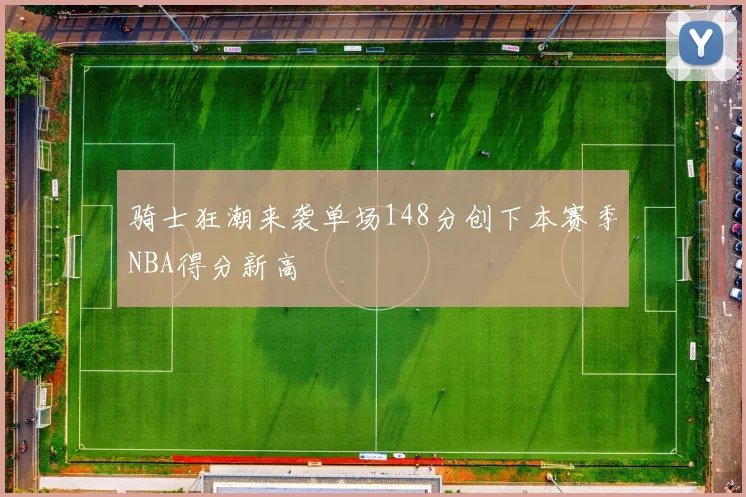 骑士狂潮来袭单场148分创下本赛季NBA得分新高