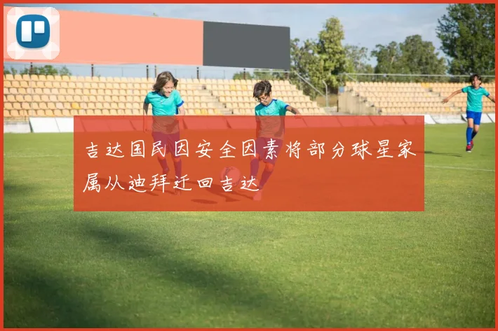吉达国民因安全因素将部分球星家属从迪拜迁回吉达