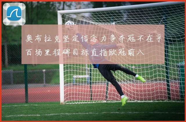 奥布拉克坚定信念力争夺冠不在乎百场里程碑目标直指欧冠前八