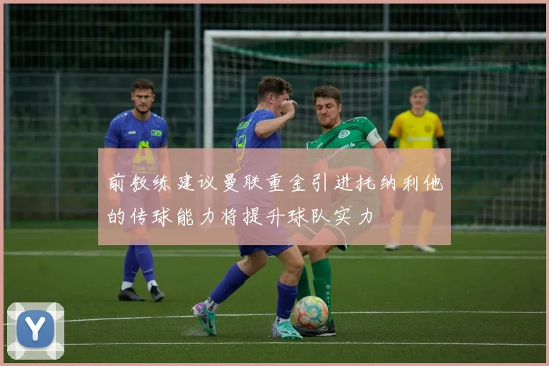 前教练建议曼联重金引进托纳利他的传球能力将提升球队实力