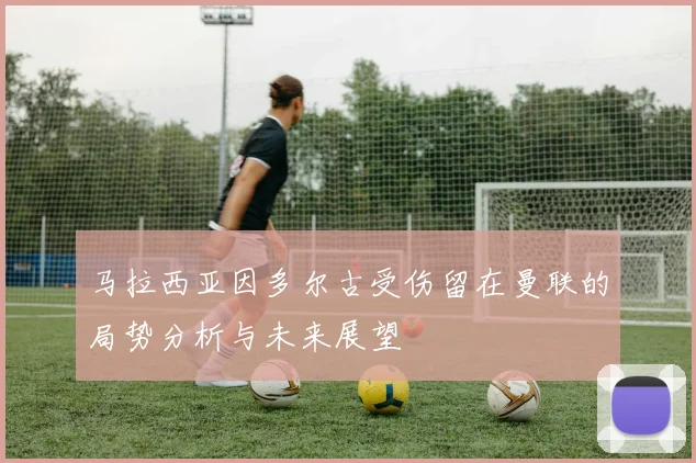 马拉西亚因多尔古受伤留在曼联的局势分析与未来展望