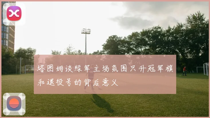 塔图姆谈绿军主场氛围只升冠军旗和退役号的背后意义