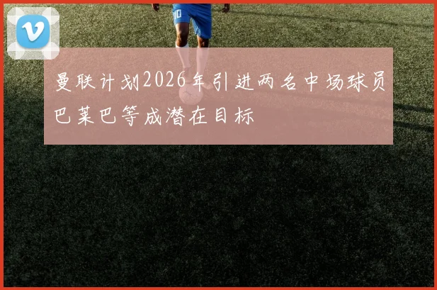 曼联计划2026年引进两名中场球员巴莱巴等成潜在目标