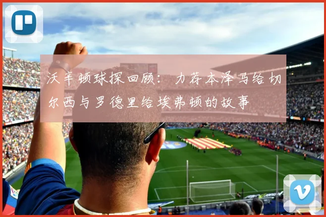 沃辛顿球探回顾：力荐本泽马给切尔西与罗德里给埃弗顿的故事