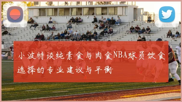 小波特谈纯素食与肉食NBA球员饮食选择的专业建议与平衡