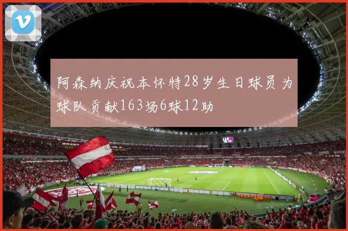 阿森纳庆祝本怀特28岁生日球员为球队贡献163场6球12助