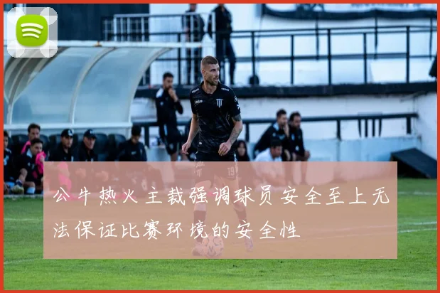 公牛热火主裁强调球员安全至上无法保证比赛环境的安全性