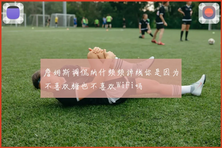 詹姆斯调侃纳什频频掉线你是因为不喜欢糖也不喜欢WiFi吗