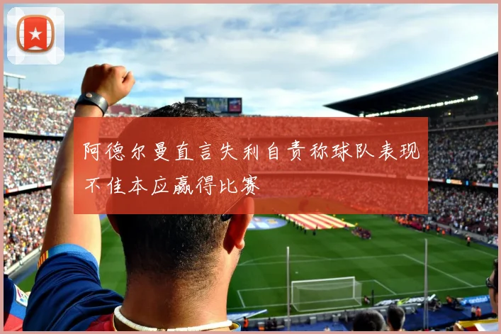 阿德尔曼直言失利自责称球队表现不佳本应赢得比赛