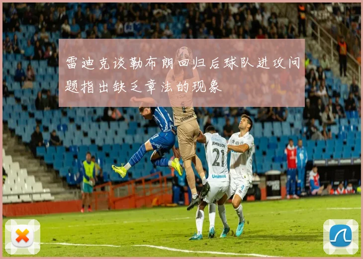 雷迪克谈勒布朗回归后球队进攻问题指出缺乏章法的现象