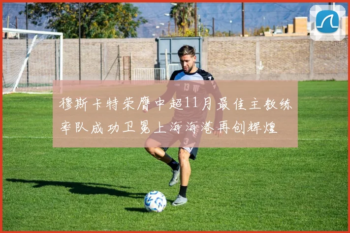 穆斯卡特荣膺中超11月最佳主教练率队成功卫冕上海海港再创辉煌
