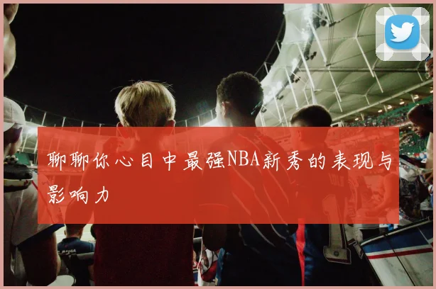 聊聊你心目中最强NBA新秀的表现与影响力