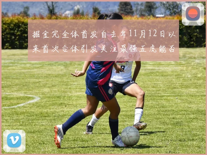 掘金完全体首发自去年11月12日以来首次合体引发关注最强五虎能否重现辉煌