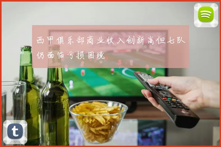 西甲俱乐部商业收入创新高但七队仍面临亏损困境