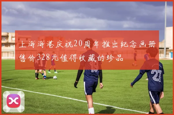 上海海港庆祝20周年推出纪念画册售价328元值得收藏的珍品