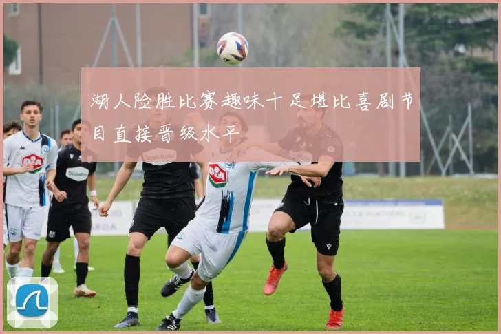 湖人险胜比赛趣味十足堪比喜剧节目直接晋级水平