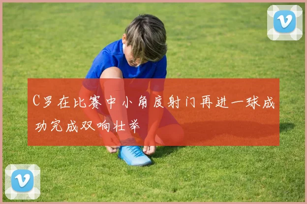 C罗在比赛中小角度射门再进一球成功完成双响壮举