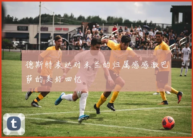 德斯特表达对米兰的归属感感激巴萨的美好回忆