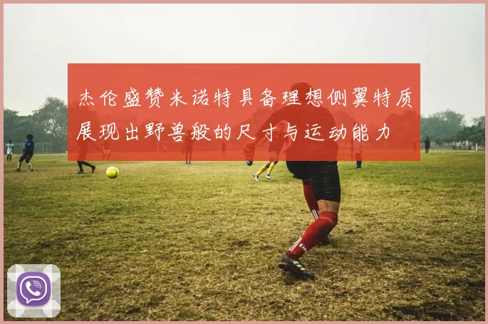 杰伦盛赞米诺特具备理想侧翼特质展现出野兽般的尺寸与运动能力