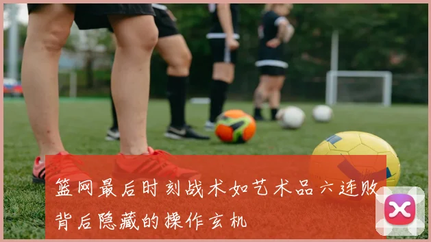 篮网最后时刻战术如艺术品六连败背后隐藏的操作玄机