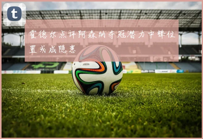 霍德尔点评阿森纳夺冠潜力中锋位置或成隐患