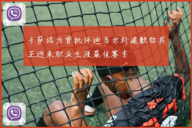 卡萨诺为曾批评迪马尔科道歉称其正迎来职业生涯最佳赛季