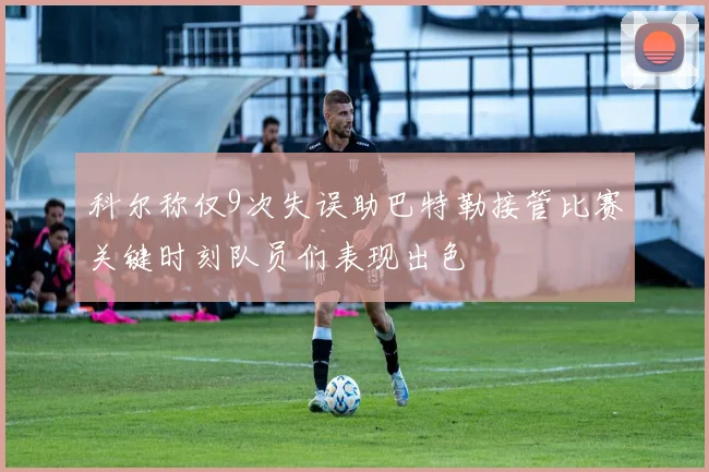 科尔称仅9次失误助巴特勒接管比赛关键时刻队员们表现出色