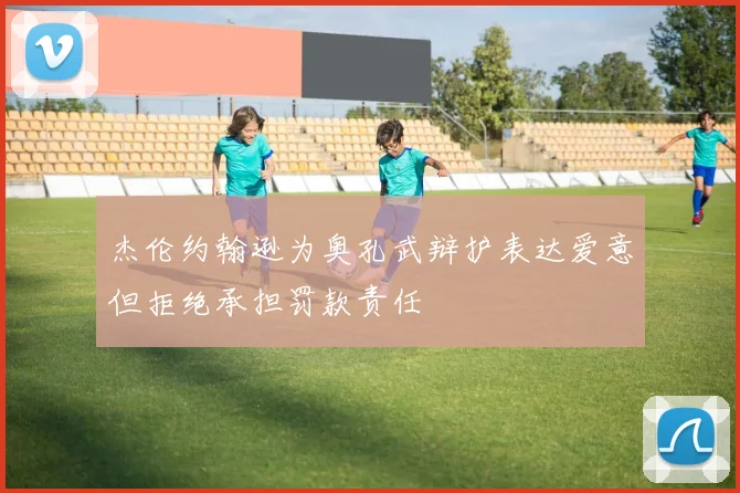 杰伦约翰逊为奥孔武辩护表达爱意但拒绝承担罚款责任