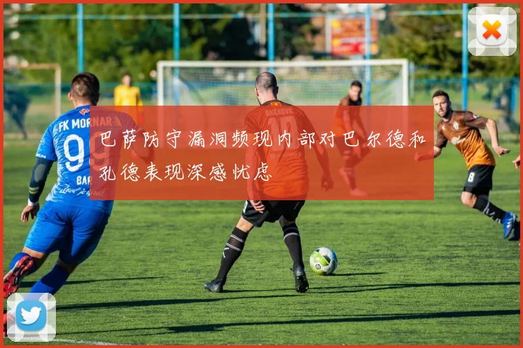 巴萨防守漏洞频现内部对巴尔德和孔德表现深感忧虑