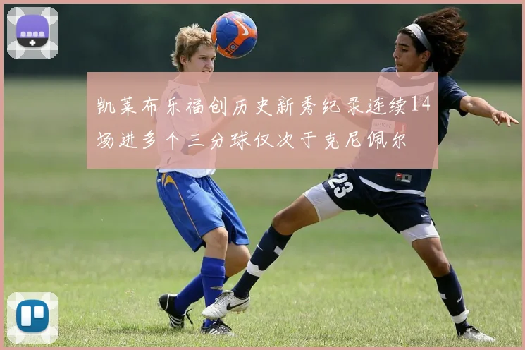 凯莱布乐福创历史新秀纪录连续14场进多个三分球仅次于克尼佩尔